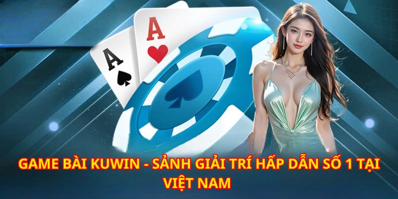 Đỉnh cao giải trí online khi trải nghiệm nhanh sảnh game bài KUWIN